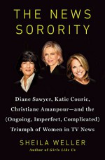 The News Sorority: Diane Sawyer, Katie Couric, Christiane Amanpour�and the (Ongoing, Imperfect, Complicated) Triumph of Women in TV News - Sheila Weller