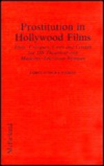 Prostitution In Hollywood Films: Plots, Critiques, Casts, And Credits For 389 Theatrical And Made For Television Releases - James Robert Parish