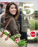 5 Ingredient Fix: Easy, Elegant, and Irresistible Recipes - Claire Robinson