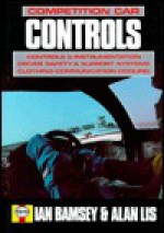 Competition Car Controls: Controls and Instrumentation, Driver Safety and Support Systems, Clothing, Communication, Cooling - Ian Bamsey, Alan Lis