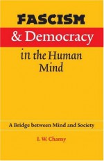 Fascism and Democracy in the Human Mind: A Bridge between Mind and Society - I.W. Charny, Israel W. Charny