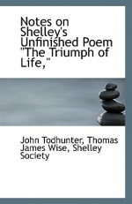 Notes on Shelley's Unfinished Poem "The Triumph of Life," - John Todhunter, Thomas J. Wise, Shelley Society