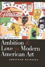 Ambition and Love in Modern American Art - Jonathan Weinberg