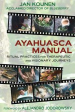 Ayahuasca Manual: Ritual Practices for Therapeutic and Visionary Journeys - Jan Kounen, Alejandro Jodorowsky