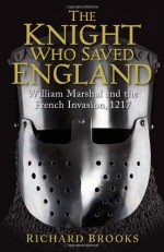 The Knight Who Saved England: William Marshal and the French Invasion, 1217 - Richard Brooks