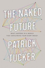 The Naked Future: What Happens in a World That Anticipates Your Every Move? - Patrick Tucker