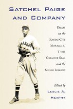 Satchel Paige and Company: Essays on the Kansas City Monarchs, Their Greatest Star and the Negro Leagues - Leslie A. Heaphy