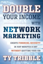 Double Your Income with Network Marketing: Create Financial Security in Just Minutes a Daywithout Quitting Your Job - Ty Tribble