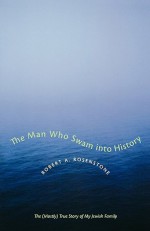 The Man Who Swam Into History: The (Mostly) True Story of My Jewish Family - Robert A. Rosenstone