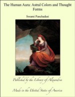 The Human Aura: Astral Colors and Thought Forms - Swami Panchadasi