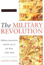 The Military Revolution: Military Innovation and the Rise of the West, 1500-1800 - Geoffrey Parker