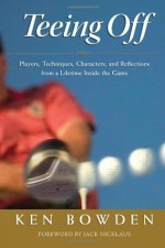 Teeing Off: Players, Techniques, Characters, and Reflections from a Lifetime Inside the Game - Ken Bowden, Jack Nicklaus