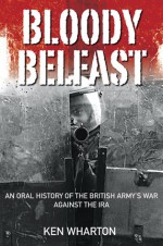 Bloody Belfast: An Oral History of the British Army's War Against the IRA - Ken Wharton