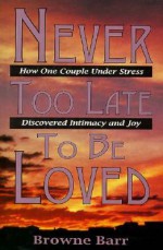 Never Too Late to Be Loved: How One Couple Under Stress Discovered Intimacy and Joy - Browne Barr