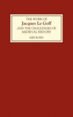 The Work of Jacques Le Goff and the Challenges of Medieval History - Miri Rubin