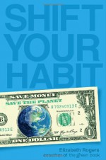 Shift Your Habit: Easy Ways to Save Money, Simplify Your Life, and Save the Planet - Elizabeth Rogers