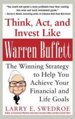 Think, ACT, and Invest Like Warren Buffett: The Winning Strategy to Help You Achieve Your Financial and Life Goals - Larry E. Swedroe