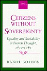 Citizens Without Sovereignty: Equality and Sociability in French Thought, 1670-1789 - Daniel Gordon