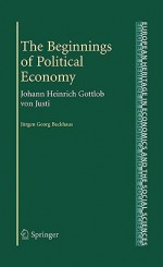 The Beginnings of Political Economy: Johann Heinrich Gottlob von Justi - Jürgen G. Backhaus, A.Y. Malkin