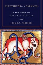 Deep Things out of Darkness: A History of Natural History - John G.T. Anderson