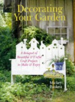 Decorating Your Garden: A Bouquet of Beautiful & Useful Craft Projects to Make & Enjoy - Mickey Baskett