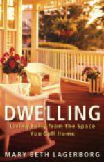 Dwelling: Living Fully from the Space You Call Home - Mary Beth Lagerborg