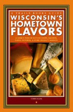 Wisconsin's Hometown Flavors: A Cook's Tour of Butcher Shops, Bakeries, Cheese Factories & Other Specialty Markets - Terese Allen