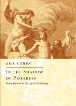 In the Shadow of Progress: Being Human in the Age of Technology - Eric Cohen