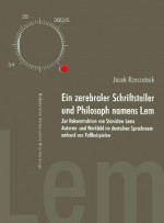 Ein Zerebraler Schriftsteller Und Philosoph Namens LEM: Zur Rekonstruktion Von Stanislaw Lems Autoren- Und Werkbild Im Deutschen Sprachraum Anhand Von - Jacek Rzeszotnik