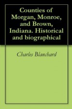 Counties of Morgan, Monroe, and Brown, Indiana. Historical and biographical - Charles Blanchard