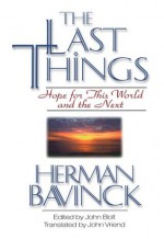 Last Things, The: Hope for This World and the Next - Herman Bavinck, John Bolt, John Vriend