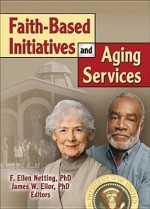 Faith Based Initiatives And Aging Services - F. Ellen Netting, James W. Ellor