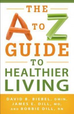 The A to Z Guide to Healthier Living - David B. Biebel, James E. Dill, Bobbie Dill