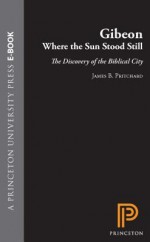 Gibeon, Where the Sun Stood Still: The Discovery of a Biblical City - James B. Pritchard