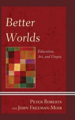 Better Worlds: Education, Art, and Utopia (Critical Education Policy and Politics) - Peter Roberts, John Freeman-Moir