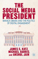 The Social Media President: Barack Obama and the Politics of Digital Engagement - James Everett Katz