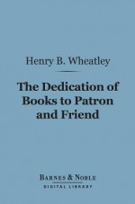 The Dedication of Books to Patron and Friend (Barnes & Noble Digital Library): A Chapter in Literary History - Henry B. Wheatley