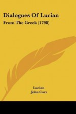 Dialogues of Lucian: From the Greek (1798) - Lucian, John Carr