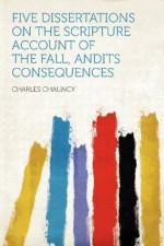 Five Dissertations on the Scripture Account of the Fall, Andits Consequences - Charles Chauncy