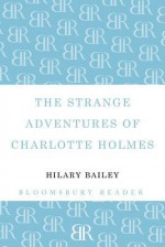 The Strange Adventures of Charlotte Holmes - Hilary Bailey