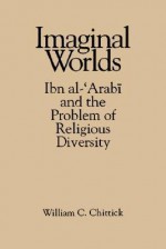 Imaginal Worlds: Ibn al-'Arabi and the Problem of Religious Diversity (Suny Series, Islam) - William C. Chittick