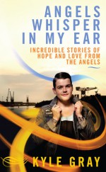 Angels Whisper In My Ear: Incredible Stories of Hope and Love From the Angels - Kyle Gray