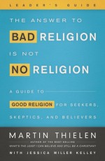 The Answer to Bad Religion Is Not No Religion - Leader's Guide - Martin Thielen, Jessica Miller Kelley