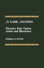 A Lark Ascends: Florence Kate Upton, Artist and Illustrator - Norma S. Davis