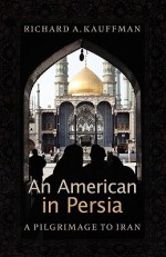 An American in Persia: A Pilgrimage to Iran - Richard Kauffmann, Richard A. Kauffman