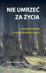 Nie umrzeć za życia. Dziesięć kroków w poszukiwaniu wiary. - Robert Skrzypczak