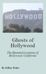 Ghosts of Hollywood: The Haunted Locations of Hollywood, California - Jeffrey Fisher