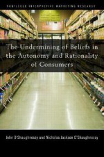 The Undermining of Beliefs in the Autonomy and Rationality of Consumers - John O'Shaughnessy, Nicholas O'Shaughnessy