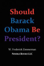 Should Barack Obama Be President? - W. Frederick Zimmerman