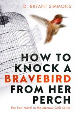 How to Knock a Bravebird from Her Perch: The First Novel in the Morrow Girls Series - D. Bryant Simmons